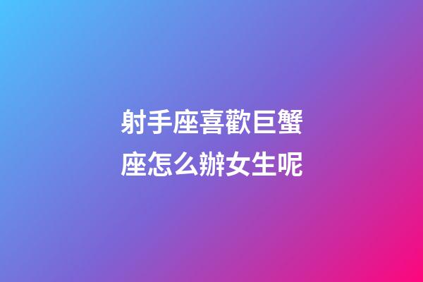 射手座喜歡巨蟹座怎么辦女生呢-第1張-星座運勢-玄機派