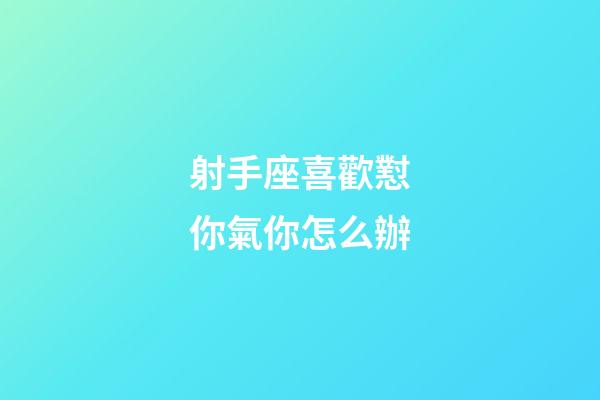 射手座喜歡懟你氣你怎么辦-第1張-星座運勢-玄機派