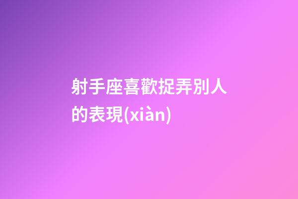 射手座喜歡捉弄別人的表現(xiàn)-第1張-星座運勢-玄機派