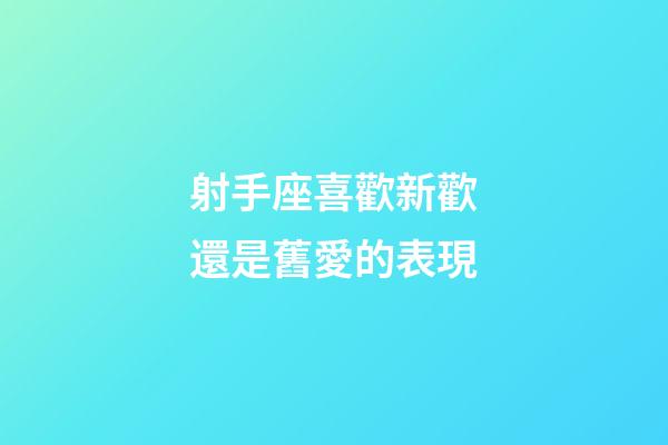 射手座喜歡新歡還是舊愛的表現-第1張-星座運勢-玄機派