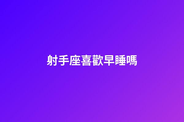 射手座喜歡早睡嗎-第1張-星座運勢-玄機派