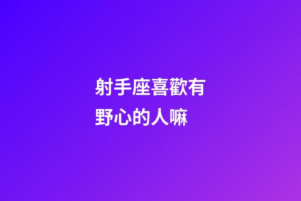 射手座喜歡有野心的人嘛-第1張-星座運勢-玄機派
