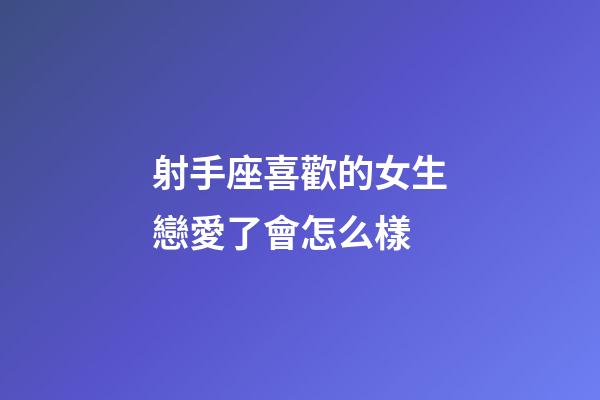 射手座喜歡的女生戀愛了會怎么樣-第1張-星座運勢-玄機派