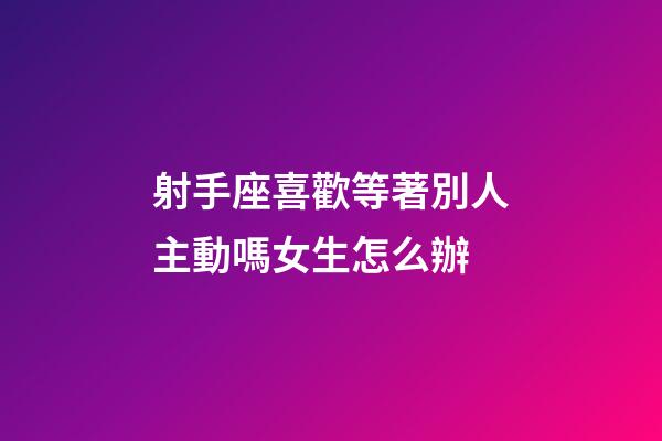 射手座喜歡等著別人主動嗎女生怎么辦-第1張-星座運勢-玄機派