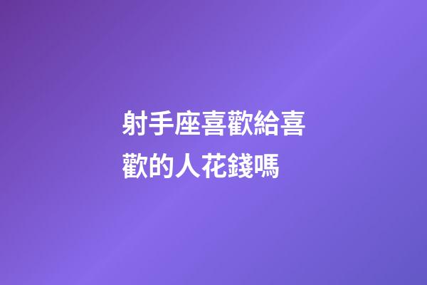 射手座喜歡給喜歡的人花錢嗎-第1張-星座運勢-玄機派