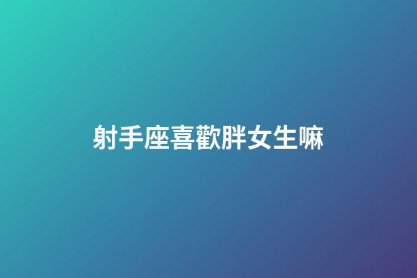 射手座喜歡胖女生嘛-第1張-星座運勢-玄機派