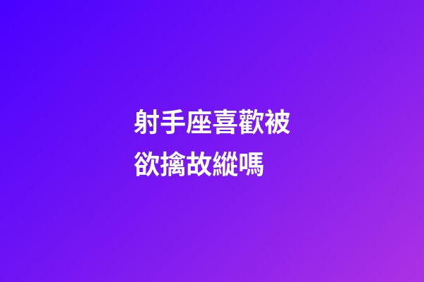 射手座喜歡被欲擒故縱嗎