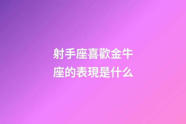 射手座喜歡金牛座的表現是什么-第1張-星座運勢-玄機派