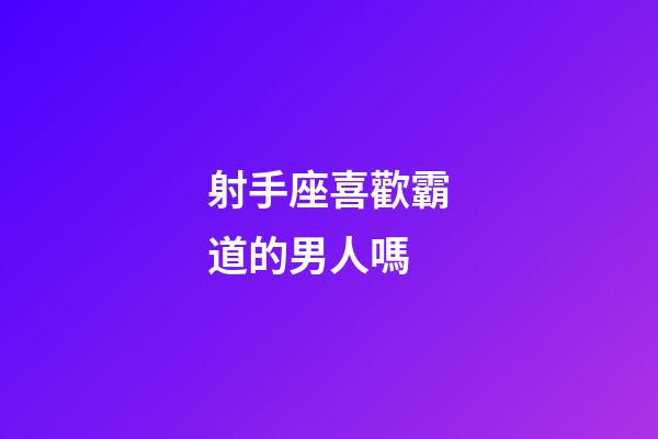 射手座喜歡霸道的男人嗎-第1張-星座運勢-玄機派