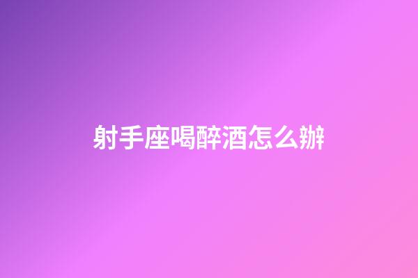 射手座喝醉酒怎么辦-第1張-星座運勢-玄機派