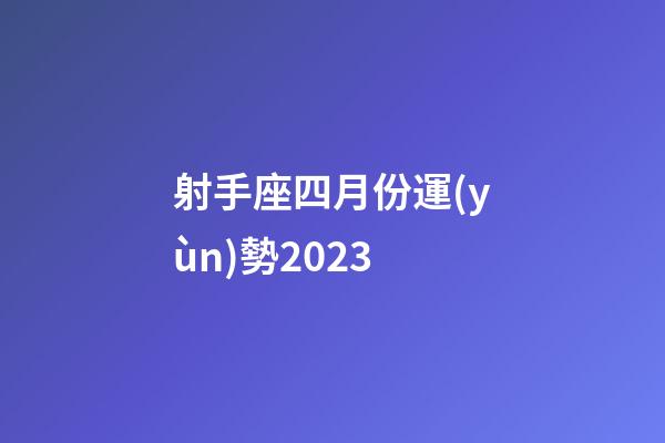 射手座四月份運(yùn)勢2023