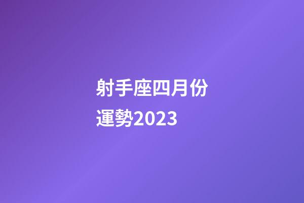 射手座四月份運勢2023-第1張-星座運勢-玄機派
