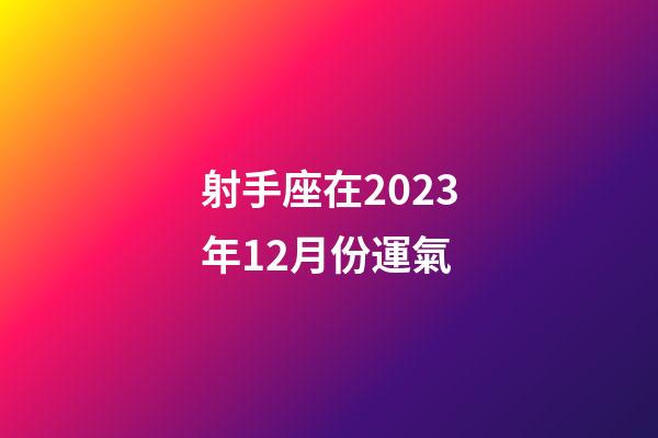 射手座在2023年12月份運氣-第1張-星座運勢-玄機派