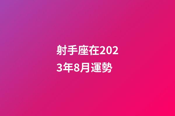 射手座在2023年8月運勢-第1張-星座運勢-玄機派