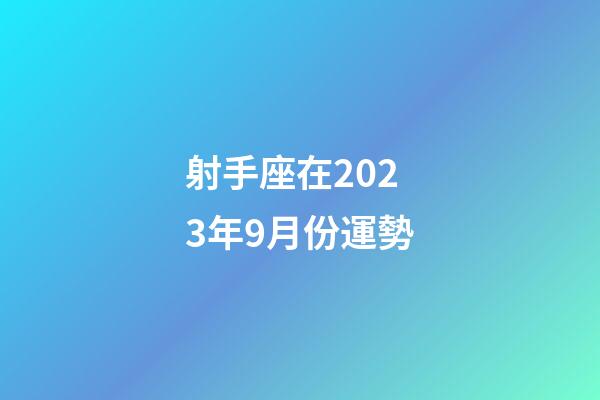 射手座在2023年9月份運勢-第1張-星座運勢-玄機派
