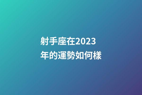 射手座在2023年的運勢如何樣-第1張-星座運勢-玄機派