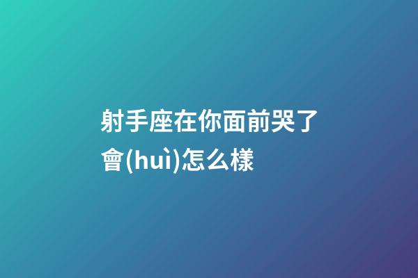 射手座在你面前哭了會(huì)怎么樣-第1張-星座運(yùn)勢(shì)-玄機(jī)派