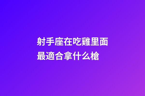 射手座在吃雞里面最適合拿什么槍