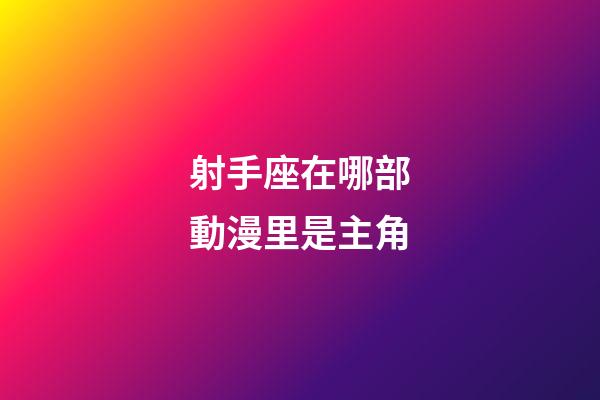 射手座在哪部動漫里是主角-第1張-星座運勢-玄機派