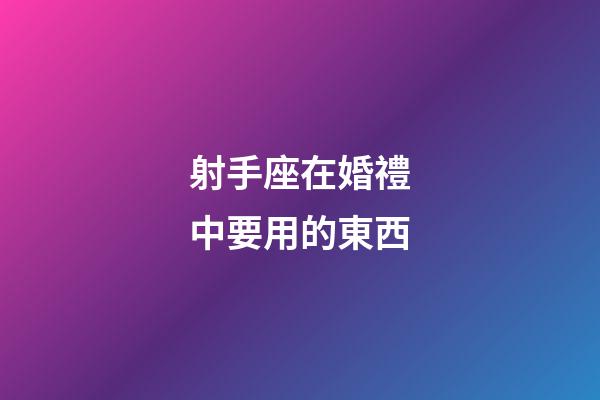 射手座在婚禮中要用的東西