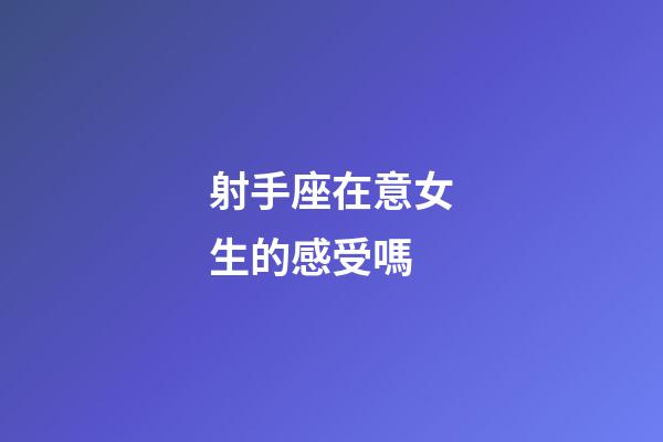 射手座在意女生的感受嗎-第1張-星座運勢-玄機派