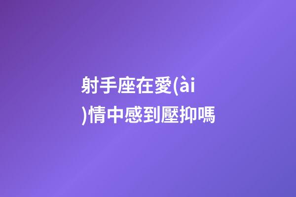 射手座在愛(ài)情中感到壓抑嗎-第1張-星座運(yùn)勢(shì)-玄機(jī)派