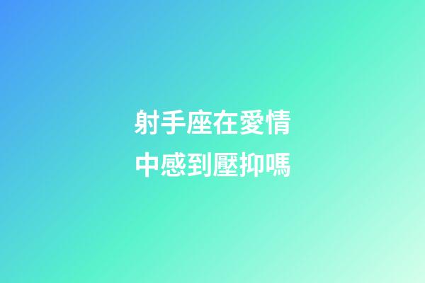 射手座在愛情中感到壓抑嗎-第1張-星座運勢-玄機派