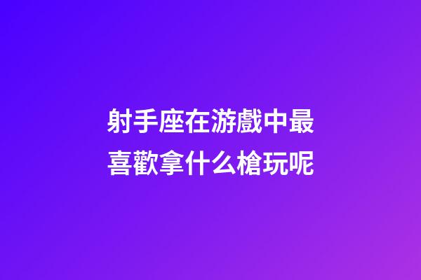 射手座在游戲中最喜歡拿什么槍玩呢-第1張-星座運勢-玄機派