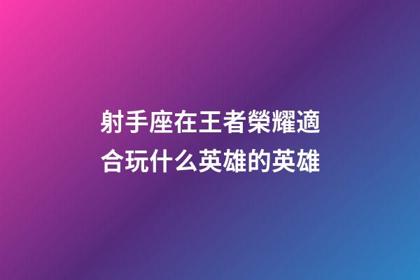 射手座在王者榮耀適合玩什么英雄的英雄-第1張-星座運勢-玄機派