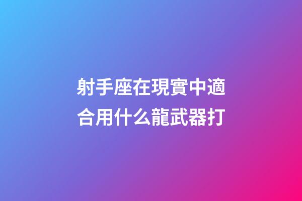 射手座在現實中適合用什么龍武器打-第1張-星座運勢-玄機派