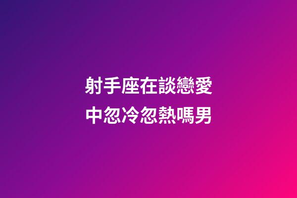 射手座在談戀愛中忽冷忽熱嗎男-第1張-星座運勢-玄機派