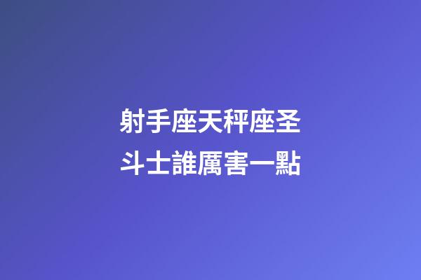 射手座天秤座圣斗士誰厲害一點-第1張-星座運勢-玄機派