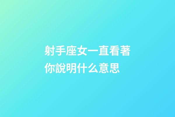 射手座女一直看著你說明什么意思-第1張-星座運勢-玄機派