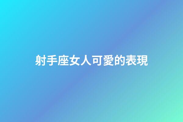 射手座女人可愛的表現-第1張-星座運勢-玄機派