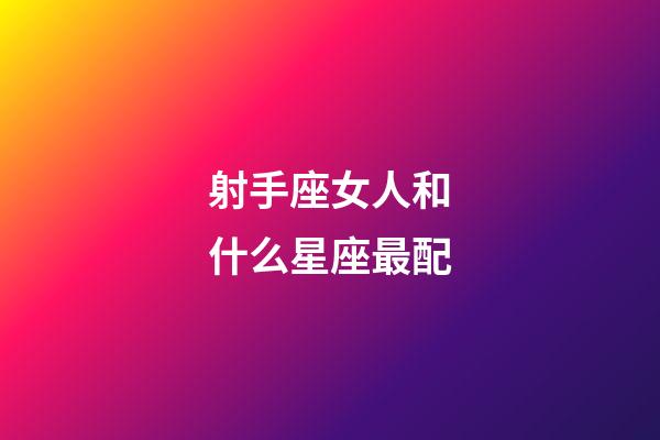 射手座女人和什么星座最配-第1張-星座運勢-玄機派