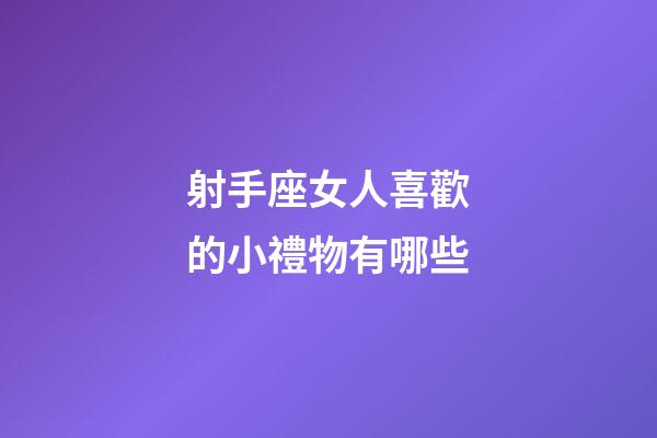 射手座女人喜歡的小禮物有哪些-第1張-星座運勢-玄機派