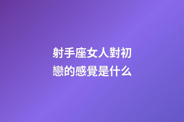 射手座女人對初戀的感覺是什么-第1張-星座運勢-玄機派