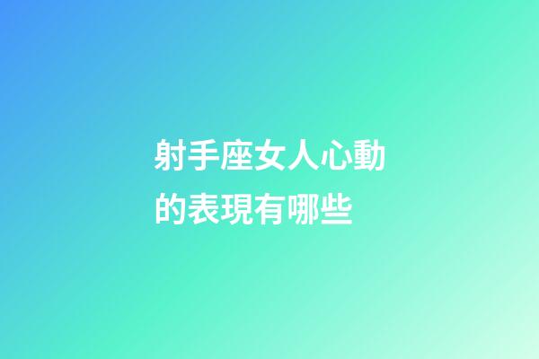 射手座女人心動的表現有哪些-第1張-星座運勢-玄機派