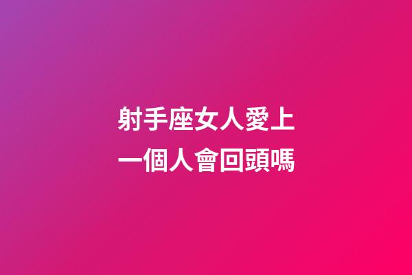 射手座女人愛上一個人會回頭嗎-第1張-星座運(yùn)勢-玄機(jī)派