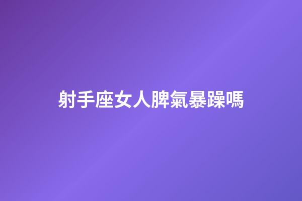 射手座女人脾氣暴躁嗎-第1張-星座運勢-玄機派