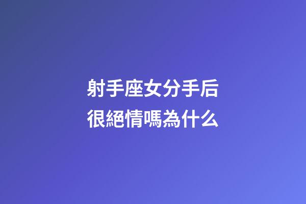 射手座女分手后很絕情嗎為什么-第1張-星座運勢-玄機派
