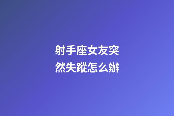 射手座女友突然失蹤怎么辦-第1張-星座運勢-玄機派