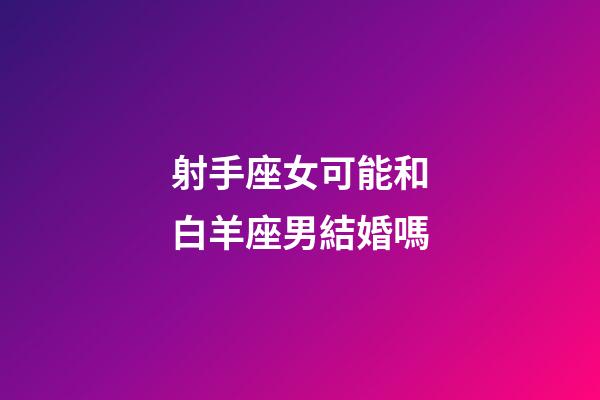 射手座女可能和白羊座男結婚嗎-第1張-星座運勢-玄機派