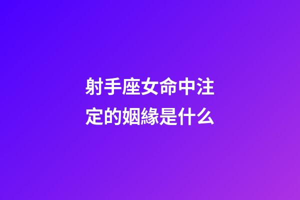 射手座女命中注定的姻緣是什么-第1張-星座運勢-玄機派