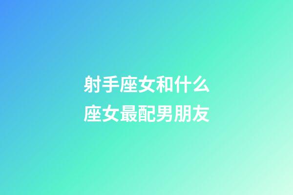 射手座女和什么座女最配男朋友-第1張-星座運勢-玄機派