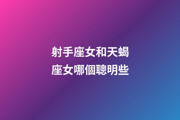 射手座女和天蝎座女哪個聰明些-第1張-星座運勢-玄機派
