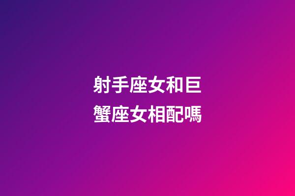 射手座女和巨蟹座女相配嗎-第1張-星座運勢-玄機派