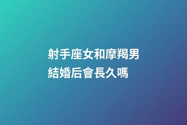 射手座女和摩羯男結婚后會長久嗎-第1張-星座運勢-玄機派