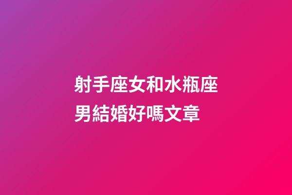 射手座女和水瓶座男結婚好嗎文章-第1張-星座運勢-玄機派