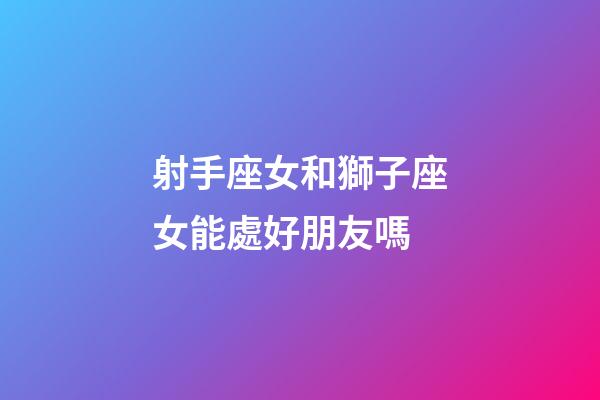 射手座女和獅子座女能處好朋友嗎-第1張-星座運勢-玄機派